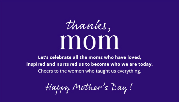 Thanks, Mom. Let's celebrate all the moms who have loved, inspired and nurtured us to become who we are today. Cheers to the women who taught us everything. Happy Mother's Day!