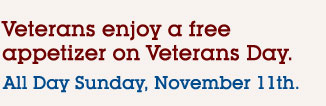 Veterans enjoy a fee appetizer on Veterans Day. All Day Sunday, November 11th.