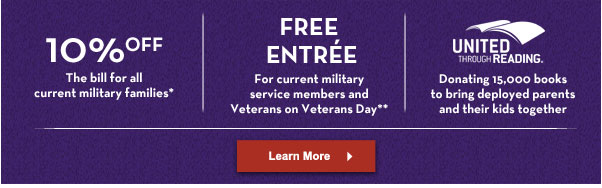 10% OFF the bill for all current military families* | FREE ENTRÉE for current military service members and Veterans on Veterans Day** | Learn More