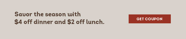 Savor the season with $4 off dinner and $2 off lunch.