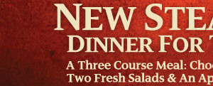 New Steakhouse Dinner For Two Only $29.99 A Three-Course Meal: Choose Two of Seven Entrees, Two Fresh Salads & an Appetizer or Dessert to Share