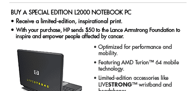  Buy a special edition Lance Armstrong L2000 notebook  - Receive a limited edition print inspired by the LIVESTRONG� message - With your purchase, HP sends $50 to the Lance Armstrong Foundation to help those with cancer. 