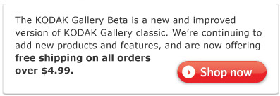 The KODAK Gallery Beta is a new and improved version of KODAK Gallery classic. We're continuing to add new products and features, and are now offering free shipping on all orders over $4.99.