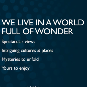 WE LIVE IN A WORLD FULL OF WONDER | Spectacular views | Intriguing cultures & places | Mysteries to unfold | Yours to enjoy