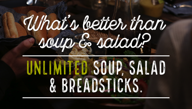 What’s better than soup & salad? 
Unlimited soup, salad & breadsticks. 