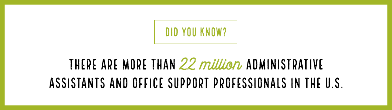 did you know? There are more than 22 million administrative assistants and office support professionals in the U.S. 