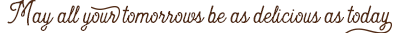 May all your tomorrows be as delicious as today