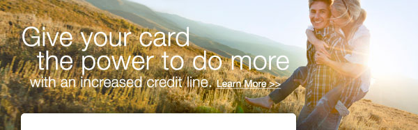 Give your card the power to do more with an increased credit line. Learn More