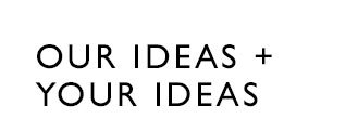 OUR IDEAS + YOUR IDEAS